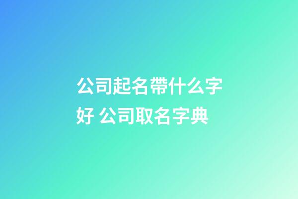 公司起名帶什么字好 公司取名字典-第1張-公司起名-玄機派